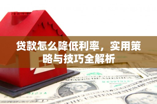思茅贷款怎么降低利率，实用策略与技巧全解析