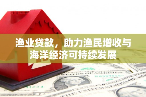 思茅渔业贷款，助力渔民增收与海洋经济可持续发展