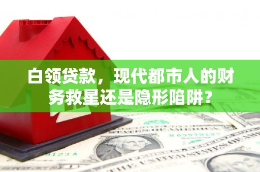 思茅白领贷款，现代都市人的财务救星还是隐形陷阱？