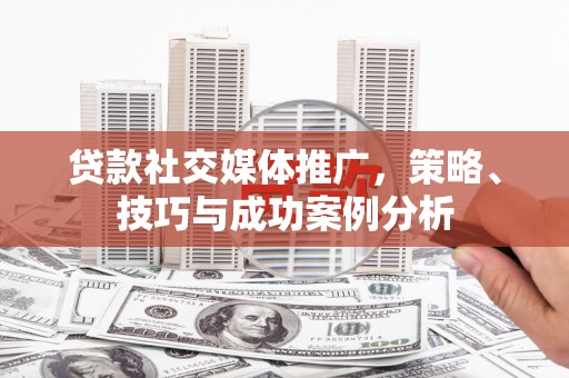 思茅贷款社交媒体推广，策略、技巧与成功案例分析