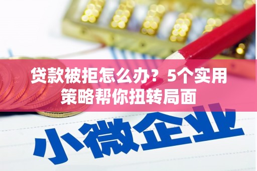 思茅贷款被拒怎么办？5个实用策略帮你扭转局面