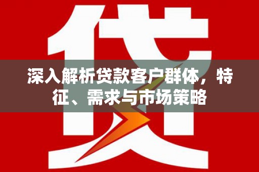 思茅深入解析贷款客户群体，特征、需求与市场策略