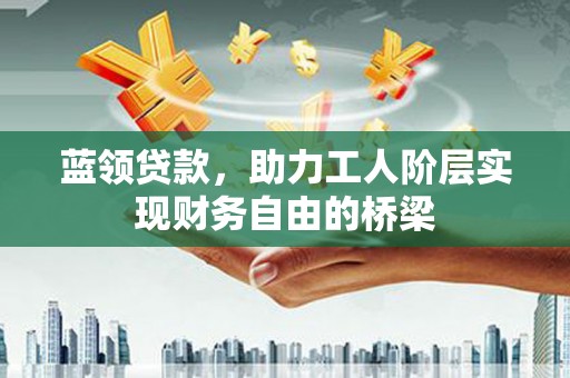 思茅蓝领贷款，助力工人阶层实现财务自由的桥梁
