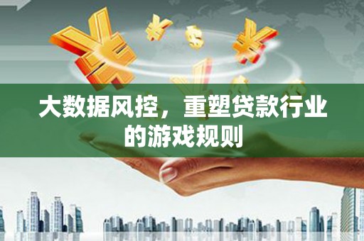 思茅大数据风控，重塑贷款行业的游戏规则