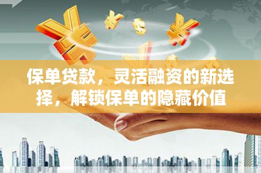 思茅保单贷款，灵活融资的新选择，解锁保单的隐藏价值