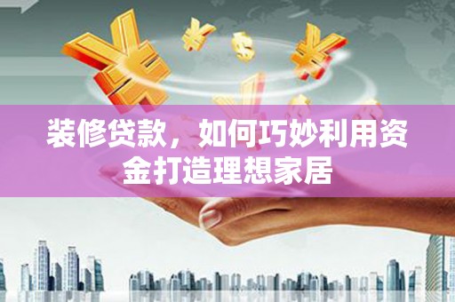 思茅装修贷款，如何巧妙利用资金打造理想家居