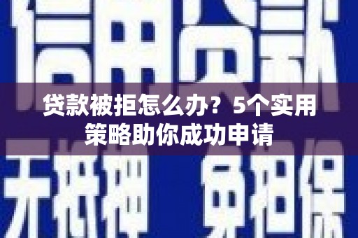 思茅贷款被拒怎么办？5个实用策略助你成功申请