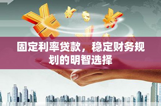 思茅固定利率贷款，稳定财务规划的明智选择