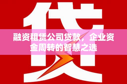 思茅融资租赁公司贷款，企业资金周转的智慧之选