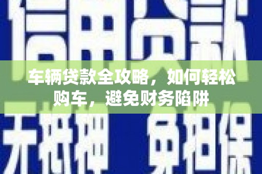 思茅车辆贷款全攻略，如何轻松购车，避免财务陷阱