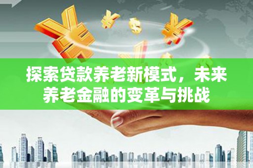 思茅探索贷款养老新模式，未来养老金融的变革与挑战