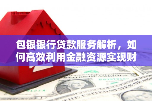 思茅包银银行贷款服务解析，如何高效利用金融资源实现财富增长