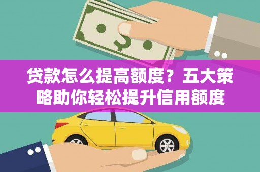 思茅贷款怎么提高额度？五大策略助你轻松提升信用额度