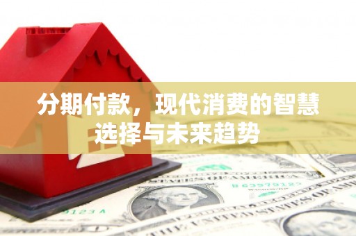 思茅分期付款，现代消费的智慧选择与未来趋势