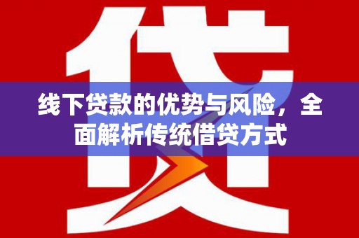 思茅线下贷款的优势与风险，全面解析传统借贷方式