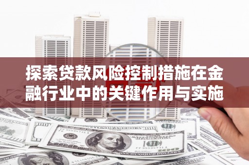 思茅探索贷款风险控制措施在金融行业中的关键作用与实施策略