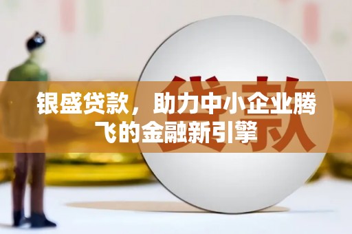 思茅银盛贷款，助力中小企业腾飞的金融新引擎