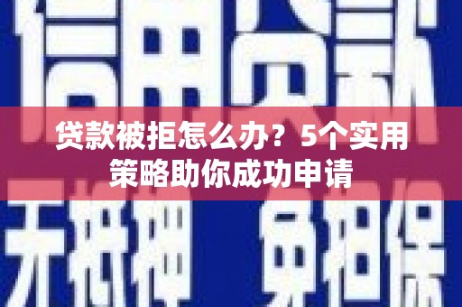 思茅贷款被拒怎么办？5个实用策略助你成功申请