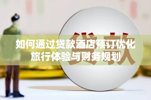 思茅如何通过贷款酒店预订优化旅行体验与财务规划