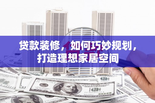 思茅贷款装修，如何巧妙规划，打造理想家居空间