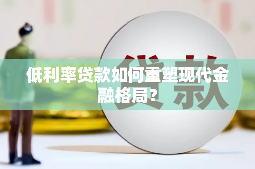 思茅低利率贷款如何重塑现代金融格局？