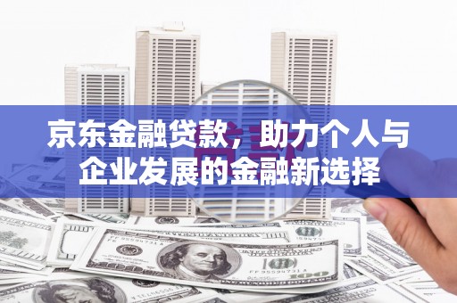 思茅京东金融贷款，助力个人与企业发展的金融新选择