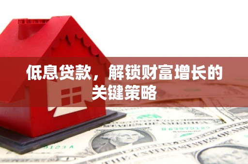 思茅低息贷款，解锁财富增长的关键策略