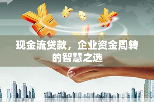 思茅现金流贷款，企业资金周转的智慧之选
