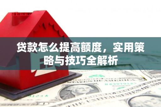 思茅贷款怎么提高额度，实用策略与技巧全解析