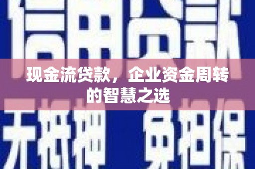 思茅现金流贷款，企业资金周转的智慧之选