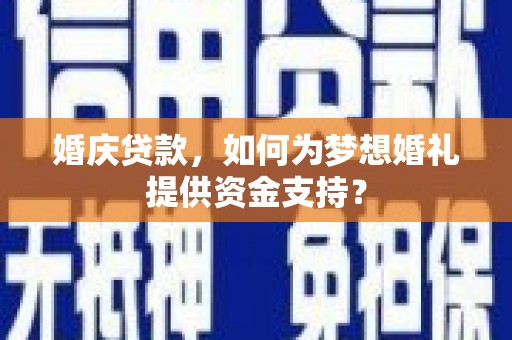 思茅婚庆贷款，如何为梦想婚礼提供资金支持？