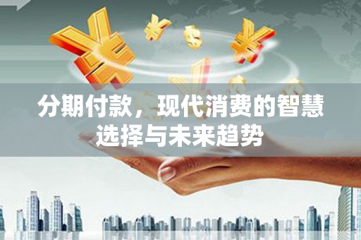 思茅分期付款，现代消费的智慧选择与未来趋势