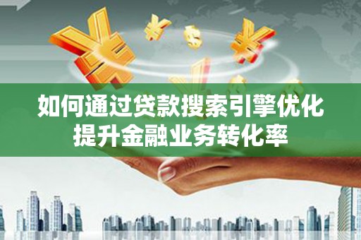 思茅如何通过贷款搜索引擎优化提升金融业务转化率