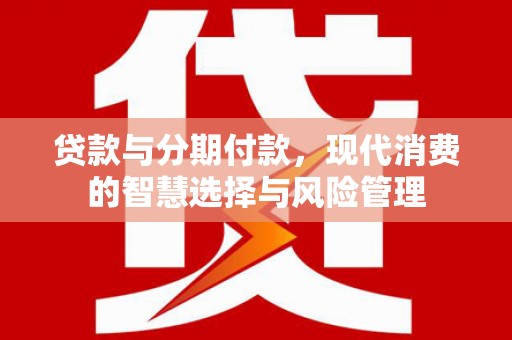 思茅贷款与分期付款，现代消费的智慧选择与风险管理