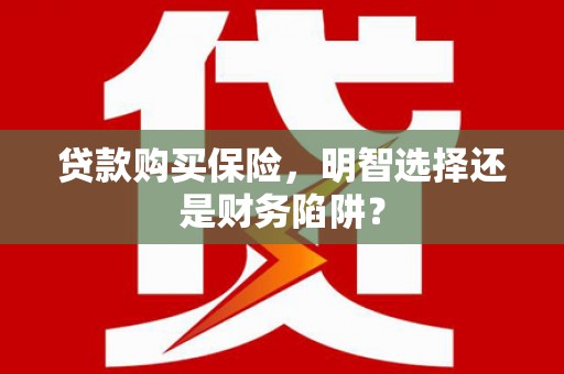 思茅贷款购买保险，明智选择还是财务陷阱？