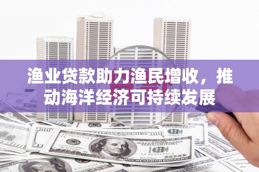 思茅渔业贷款助力渔民增收，推动海洋经济可持续发展