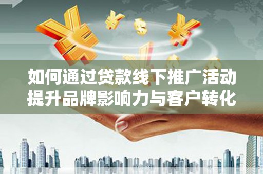 思茅如何通过贷款线下推广活动提升品牌影响力与客户转化率