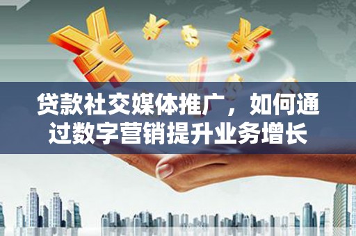 思茅贷款社交媒体推广，如何通过数字营销提升业务增长
