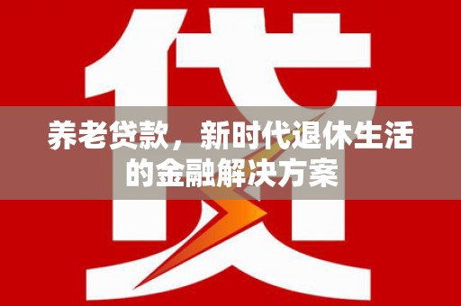 思茅养老贷款，新时代退休生活的金融解决方案