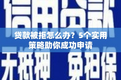 思茅贷款被拒怎么办？5个实用策略助你成功申请