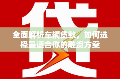 思茅全面解析车辆贷款，如何选择最适合你的融资方案
