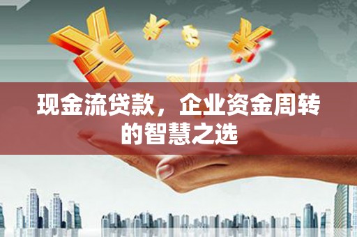 思茅现金流贷款，企业资金周转的智慧之选