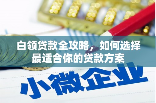 思茅白领贷款全攻略，如何选择最适合你的贷款方案